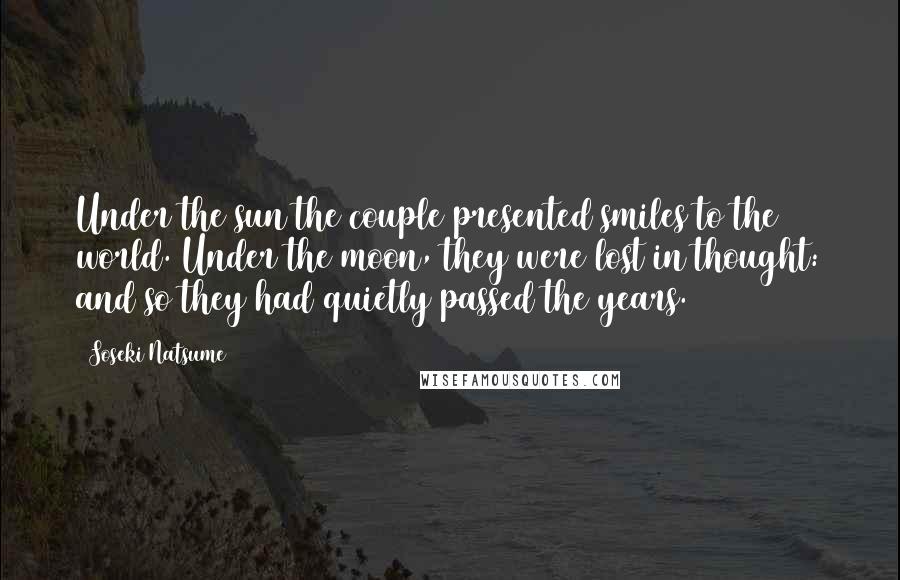 Soseki Natsume Quotes: Under the sun the couple presented smiles to the world. Under the moon, they were lost in thought: and so they had quietly passed the years.