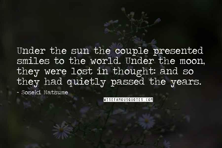 Soseki Natsume Quotes: Under the sun the couple presented smiles to the world. Under the moon, they were lost in thought: and so they had quietly passed the years.
