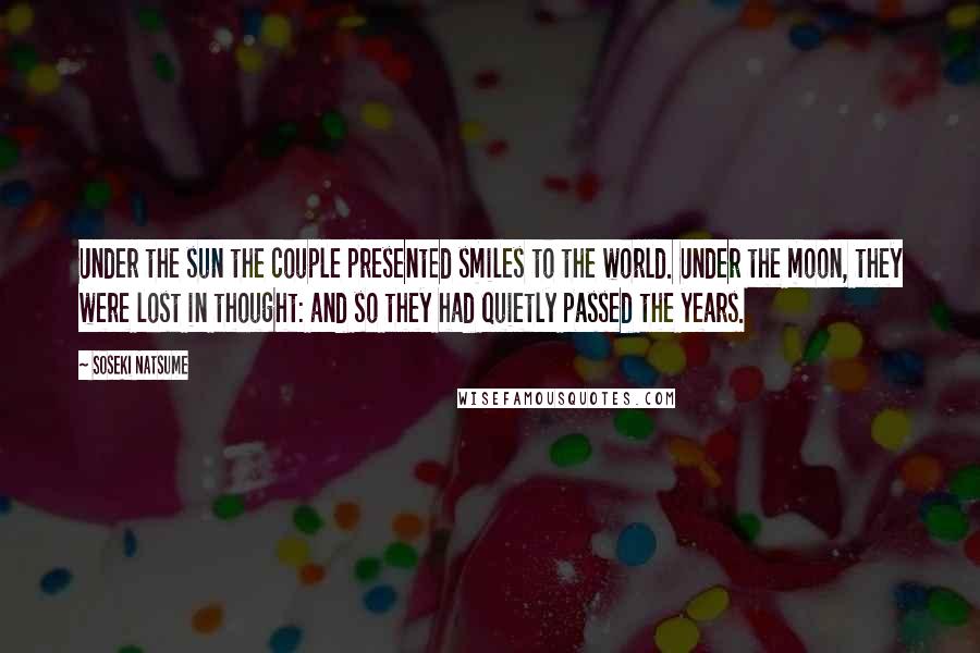 Soseki Natsume Quotes: Under the sun the couple presented smiles to the world. Under the moon, they were lost in thought: and so they had quietly passed the years.