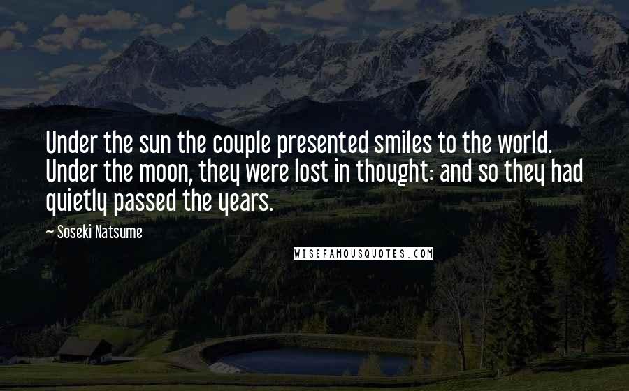 Soseki Natsume Quotes: Under the sun the couple presented smiles to the world. Under the moon, they were lost in thought: and so they had quietly passed the years.