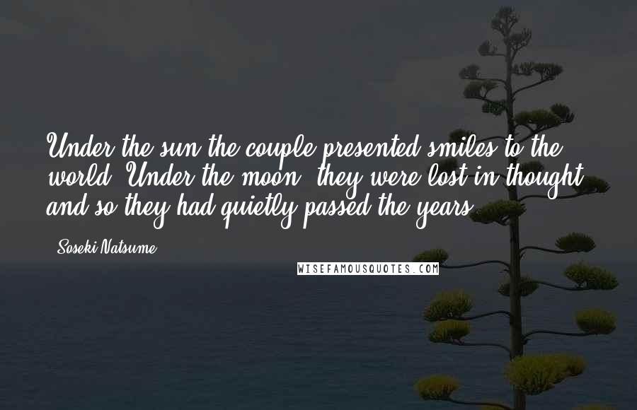 Soseki Natsume Quotes: Under the sun the couple presented smiles to the world. Under the moon, they were lost in thought: and so they had quietly passed the years.