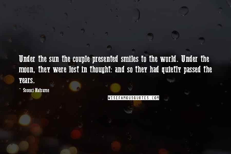 Soseki Natsume Quotes: Under the sun the couple presented smiles to the world. Under the moon, they were lost in thought: and so they had quietly passed the years.