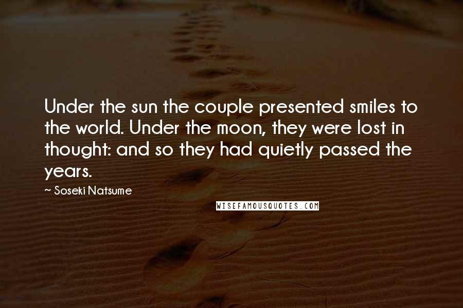 Soseki Natsume Quotes: Under the sun the couple presented smiles to the world. Under the moon, they were lost in thought: and so they had quietly passed the years.