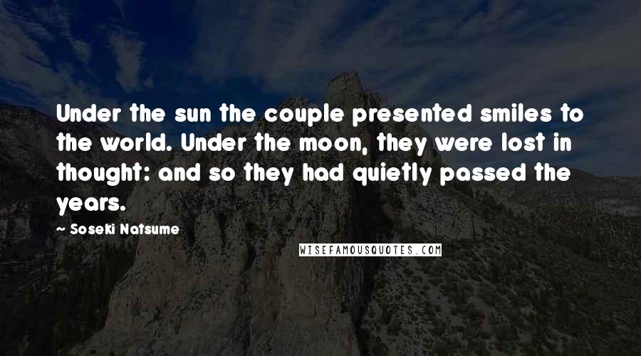 Soseki Natsume Quotes: Under the sun the couple presented smiles to the world. Under the moon, they were lost in thought: and so they had quietly passed the years.