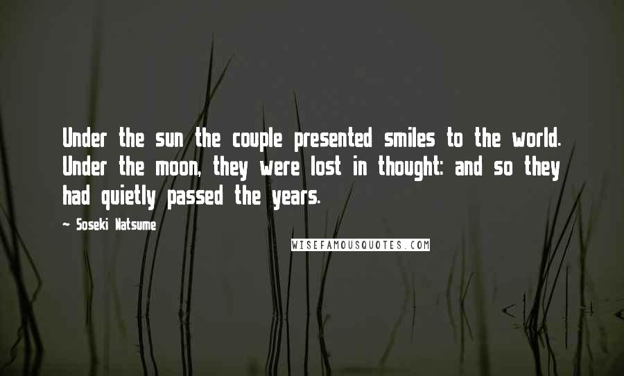 Soseki Natsume Quotes: Under the sun the couple presented smiles to the world. Under the moon, they were lost in thought: and so they had quietly passed the years.