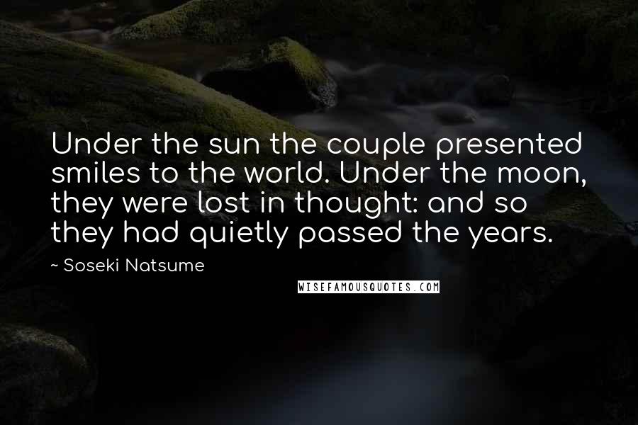 Soseki Natsume Quotes: Under the sun the couple presented smiles to the world. Under the moon, they were lost in thought: and so they had quietly passed the years.