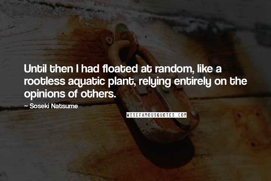 Soseki Natsume Quotes: Until then I had floated at random, like a rootless aquatic plant, relying entirely on the opinions of others.