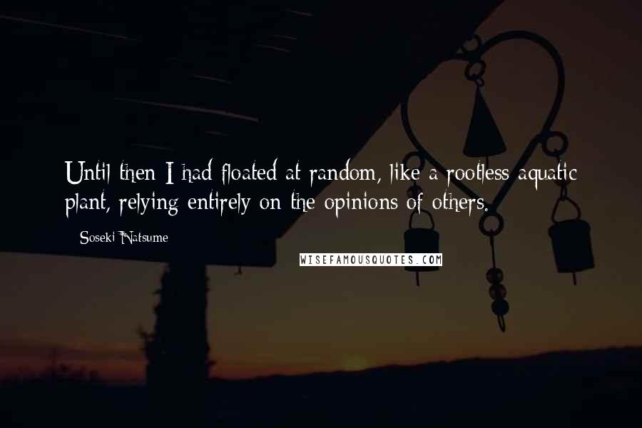 Soseki Natsume Quotes: Until then I had floated at random, like a rootless aquatic plant, relying entirely on the opinions of others.