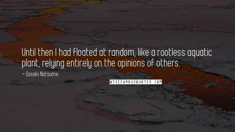 Soseki Natsume Quotes: Until then I had floated at random, like a rootless aquatic plant, relying entirely on the opinions of others.