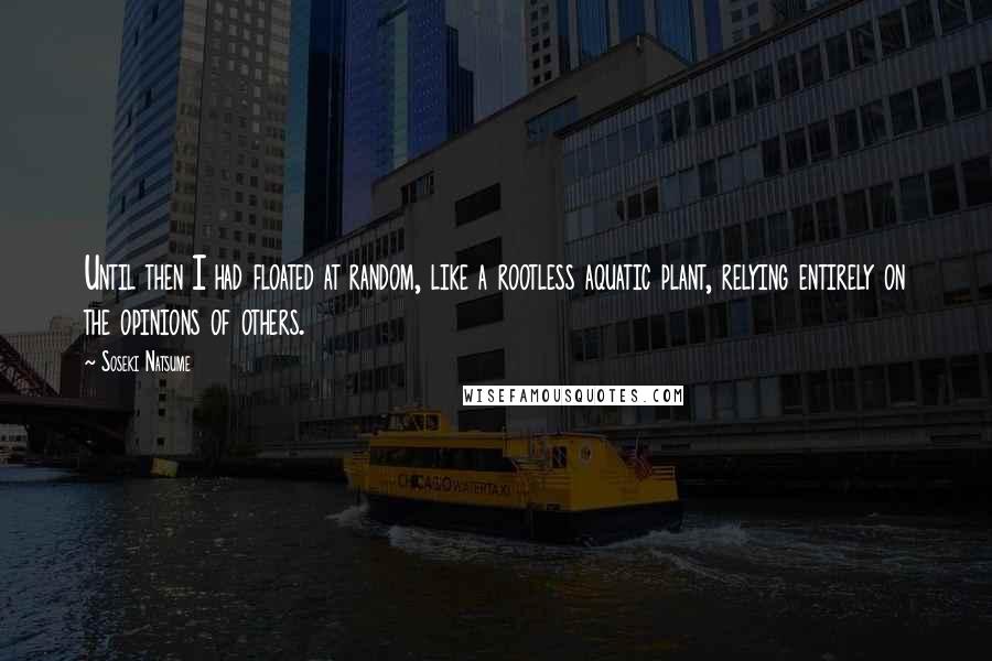 Soseki Natsume Quotes: Until then I had floated at random, like a rootless aquatic plant, relying entirely on the opinions of others.