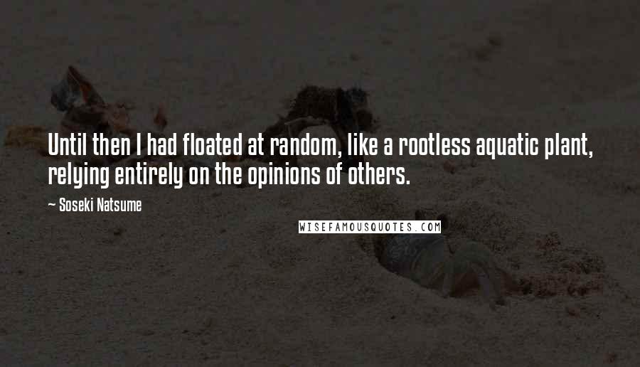 Soseki Natsume Quotes: Until then I had floated at random, like a rootless aquatic plant, relying entirely on the opinions of others.