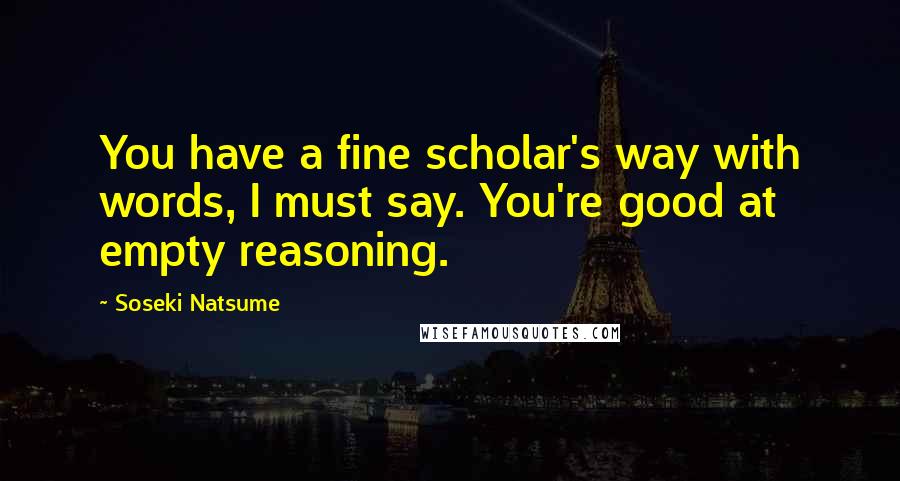 Soseki Natsume Quotes: You have a fine scholar's way with words, I must say. You're good at empty reasoning.