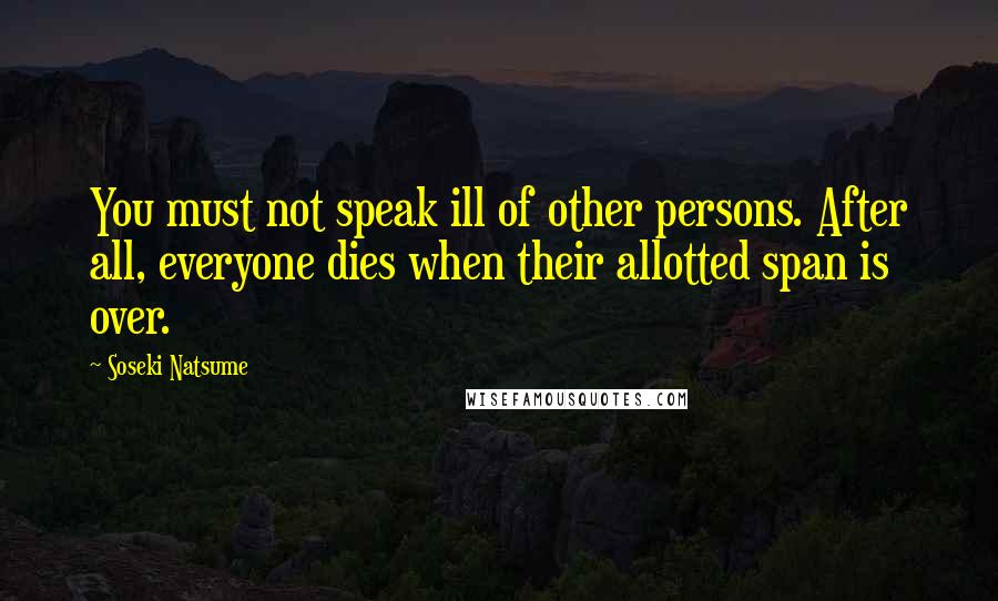 Soseki Natsume Quotes: You must not speak ill of other persons. After all, everyone dies when their allotted span is over.