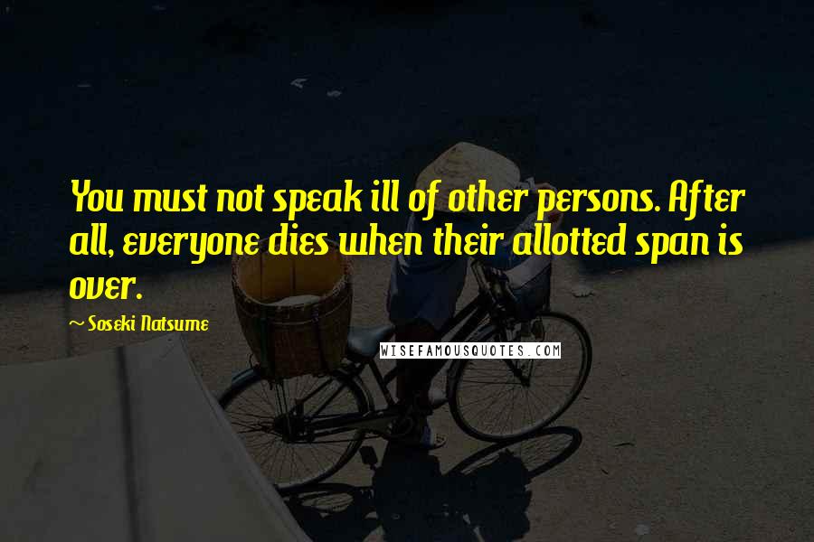 Soseki Natsume Quotes: You must not speak ill of other persons. After all, everyone dies when their allotted span is over.