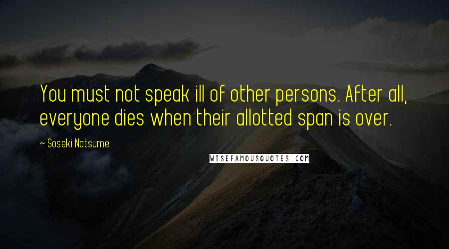 Soseki Natsume Quotes: You must not speak ill of other persons. After all, everyone dies when their allotted span is over.