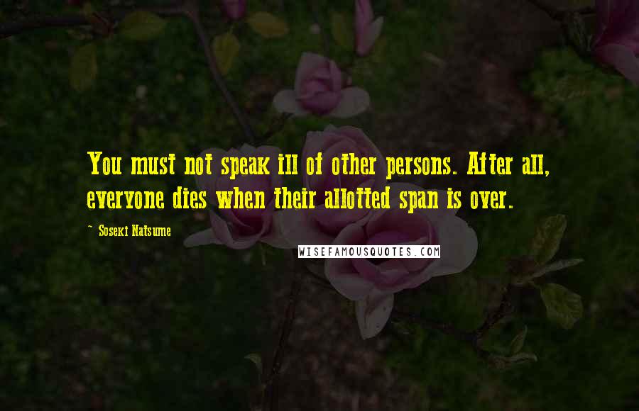 Soseki Natsume Quotes: You must not speak ill of other persons. After all, everyone dies when their allotted span is over.