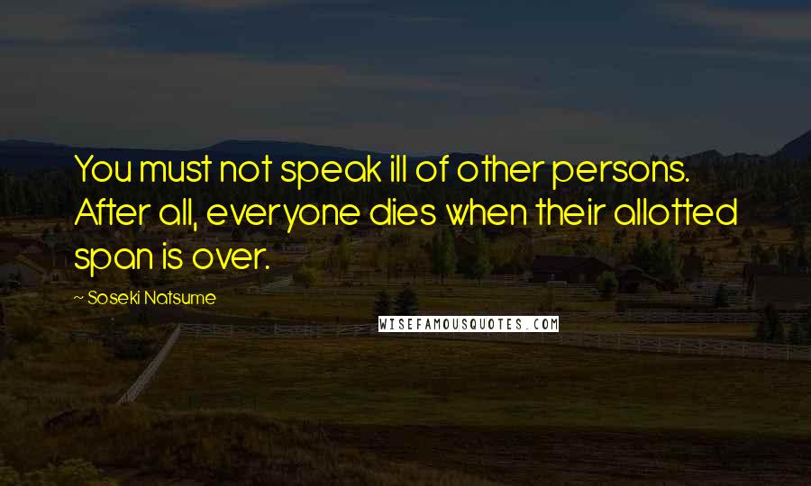 Soseki Natsume Quotes: You must not speak ill of other persons. After all, everyone dies when their allotted span is over.