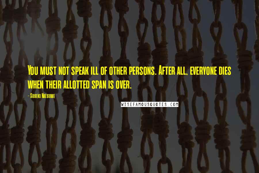 Soseki Natsume Quotes: You must not speak ill of other persons. After all, everyone dies when their allotted span is over.