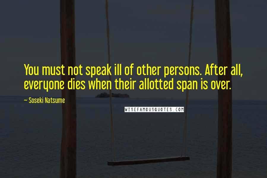 Soseki Natsume Quotes: You must not speak ill of other persons. After all, everyone dies when their allotted span is over.