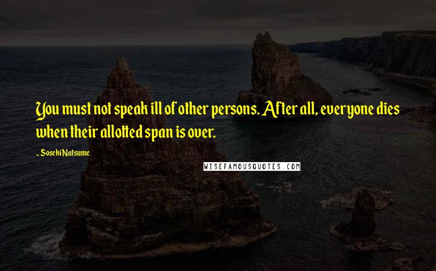 Soseki Natsume Quotes: You must not speak ill of other persons. After all, everyone dies when their allotted span is over.