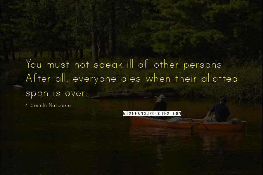Soseki Natsume Quotes: You must not speak ill of other persons. After all, everyone dies when their allotted span is over.