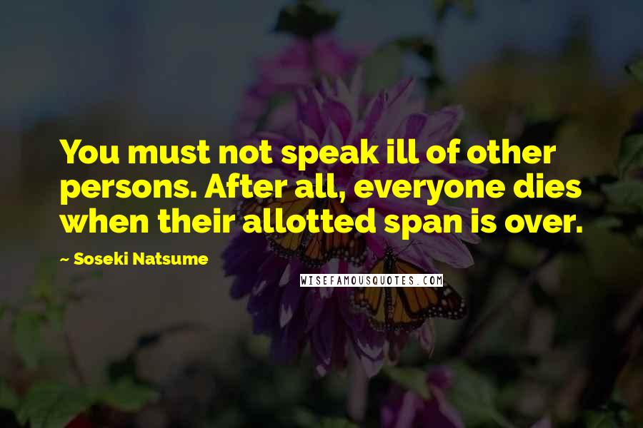 Soseki Natsume Quotes: You must not speak ill of other persons. After all, everyone dies when their allotted span is over.