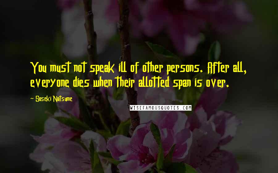 Soseki Natsume Quotes: You must not speak ill of other persons. After all, everyone dies when their allotted span is over.