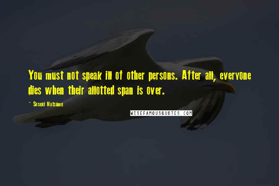 Soseki Natsume Quotes: You must not speak ill of other persons. After all, everyone dies when their allotted span is over.