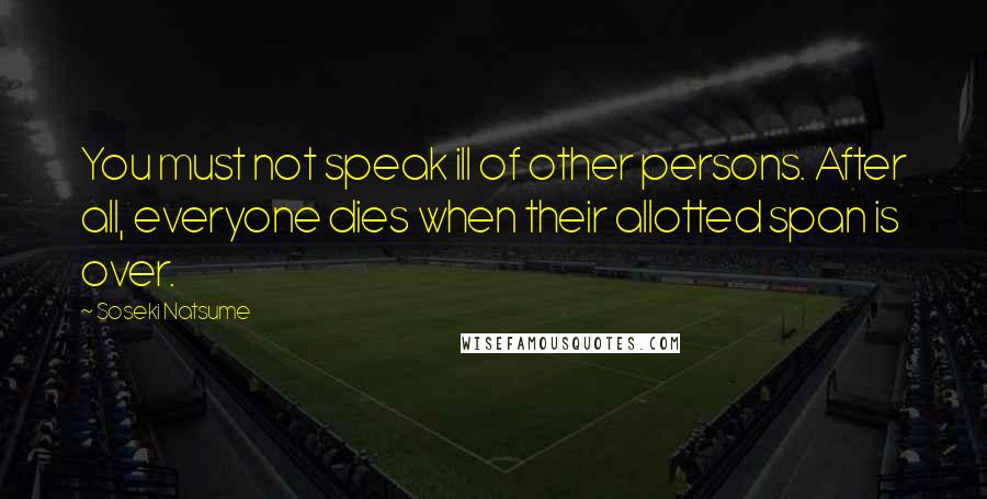 Soseki Natsume Quotes: You must not speak ill of other persons. After all, everyone dies when their allotted span is over.