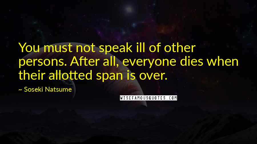 Soseki Natsume Quotes: You must not speak ill of other persons. After all, everyone dies when their allotted span is over.