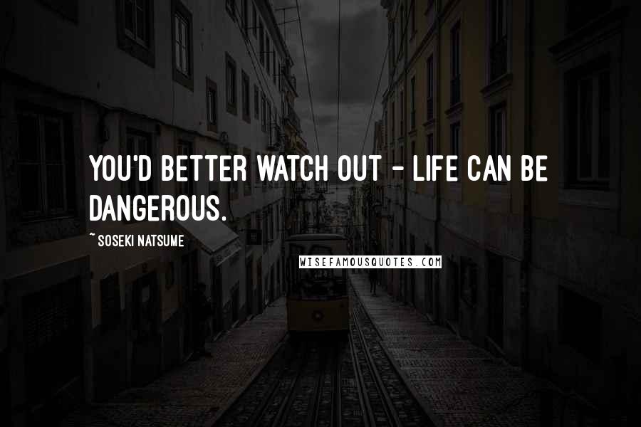 Soseki Natsume Quotes: You'd better watch out - life can be dangerous.