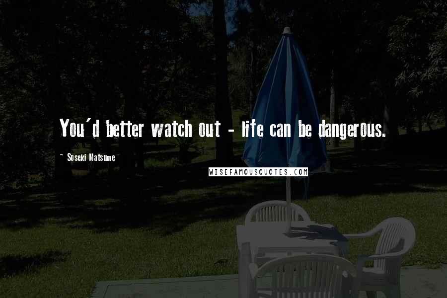 Soseki Natsume Quotes: You'd better watch out - life can be dangerous.