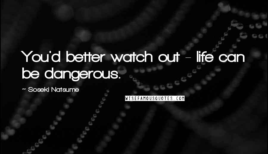 Soseki Natsume Quotes: You'd better watch out - life can be dangerous.