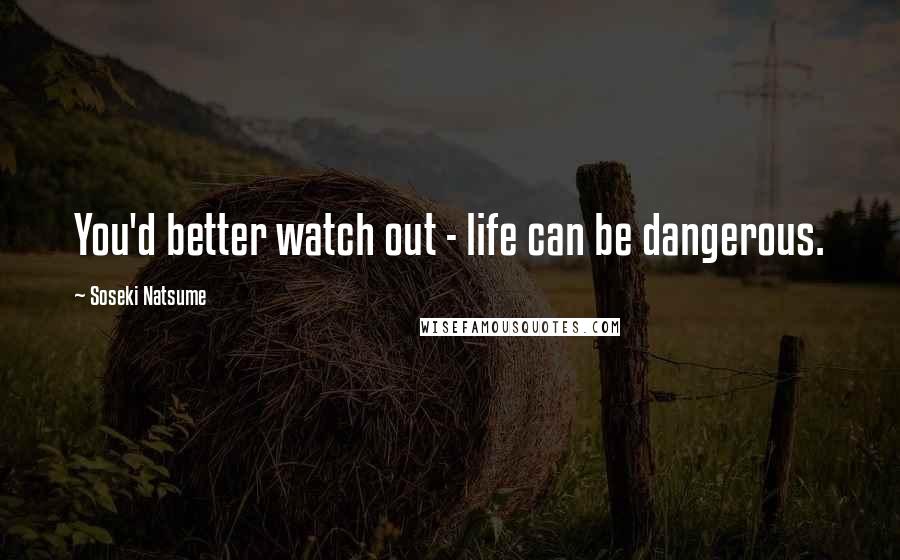 Soseki Natsume Quotes: You'd better watch out - life can be dangerous.