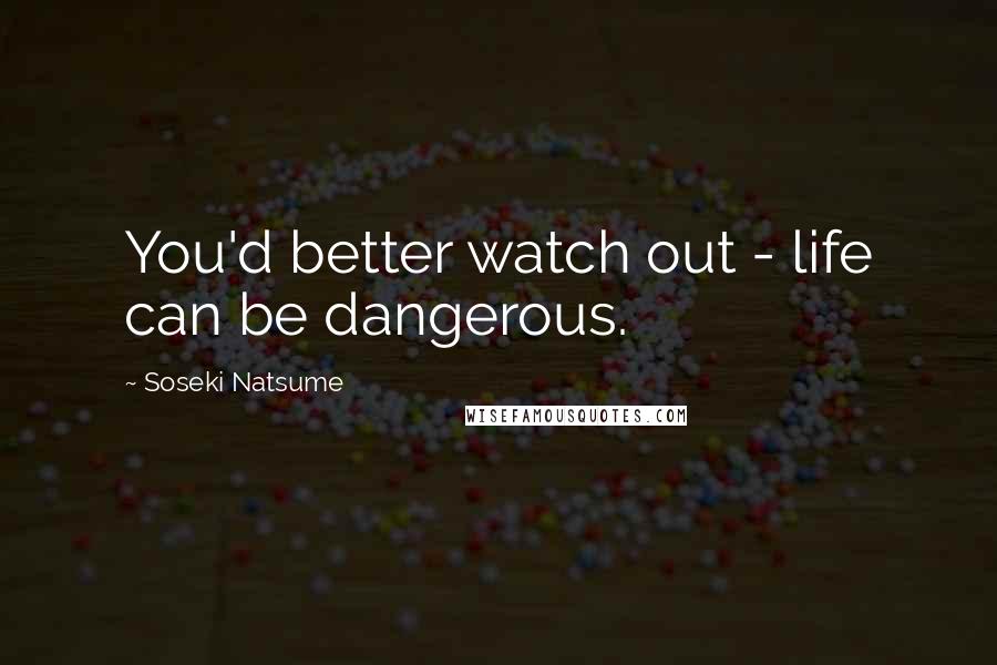 Soseki Natsume Quotes: You'd better watch out - life can be dangerous.