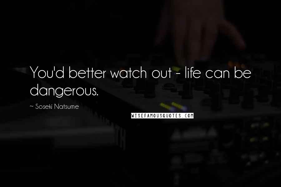 Soseki Natsume Quotes: You'd better watch out - life can be dangerous.