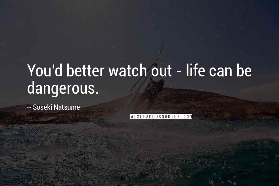 Soseki Natsume Quotes: You'd better watch out - life can be dangerous.