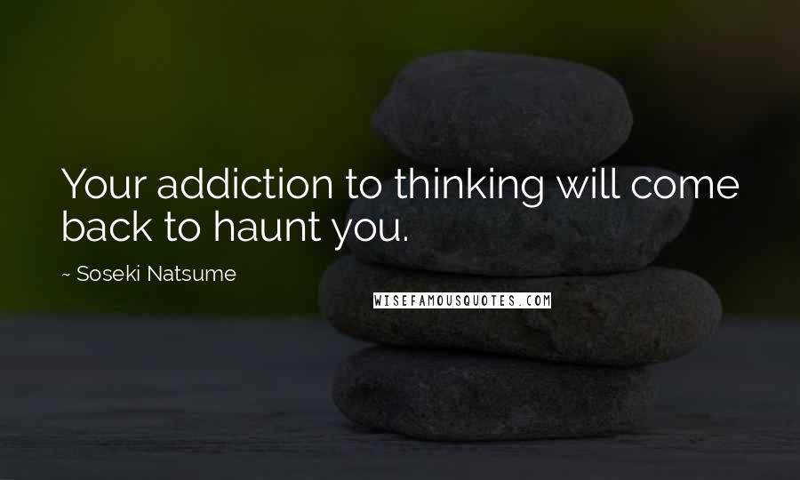 Soseki Natsume Quotes: Your addiction to thinking will come back to haunt you.