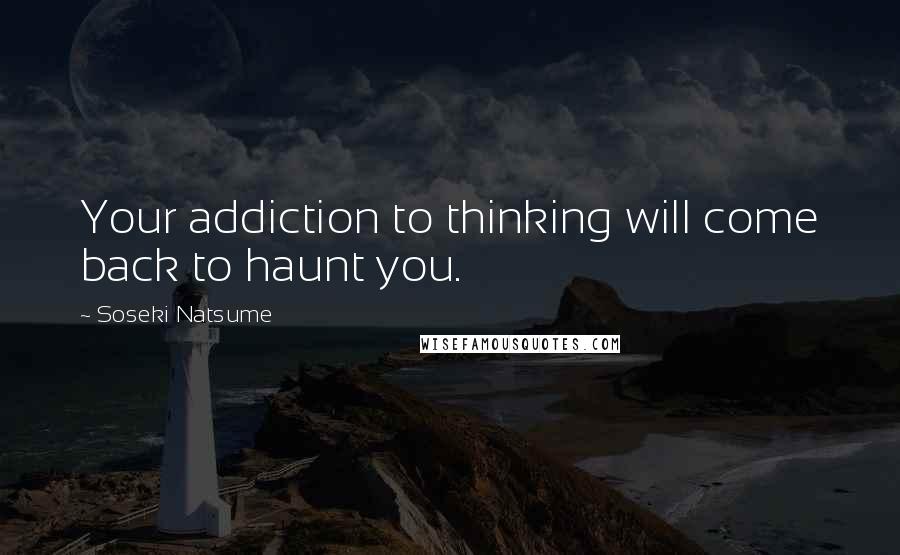 Soseki Natsume Quotes: Your addiction to thinking will come back to haunt you.