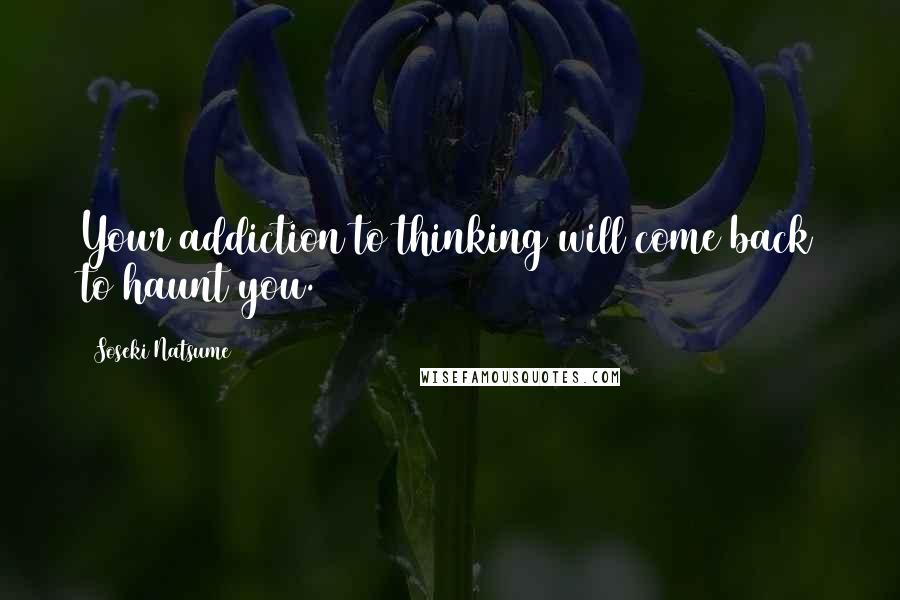 Soseki Natsume Quotes: Your addiction to thinking will come back to haunt you.