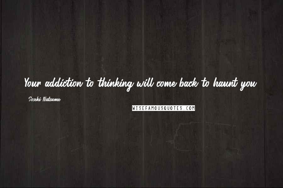 Soseki Natsume Quotes: Your addiction to thinking will come back to haunt you.