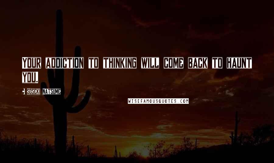 Soseki Natsume Quotes: Your addiction to thinking will come back to haunt you.