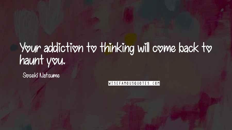 Soseki Natsume Quotes: Your addiction to thinking will come back to haunt you.