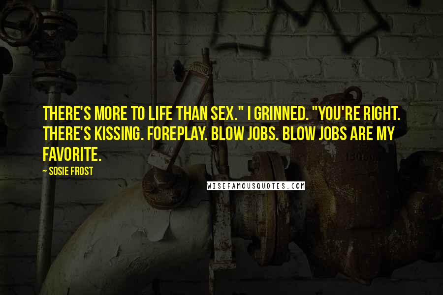 Sosie Frost Quotes: There's more to life than sex." I grinned. "You're right. There's kissing. Foreplay. Blow jobs. Blow jobs are my favorite.