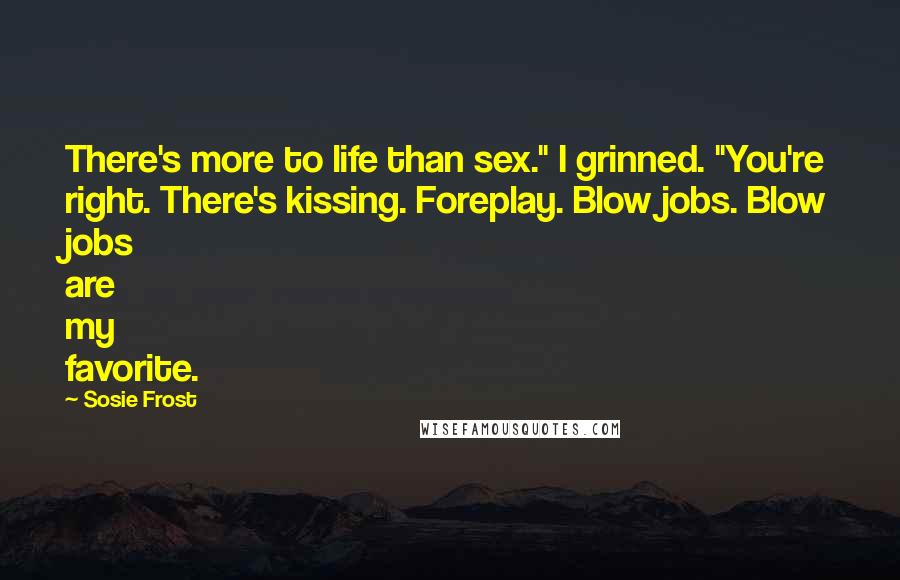 Sosie Frost Quotes: There's more to life than sex." I grinned. "You're right. There's kissing. Foreplay. Blow jobs. Blow jobs are my favorite.