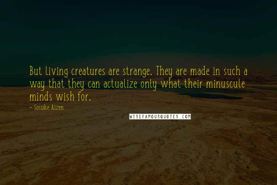 Sosuke Aizen Quotes: But living creatures are strange. They are made in such a way that they can actualize only what their minuscule minds wish for.