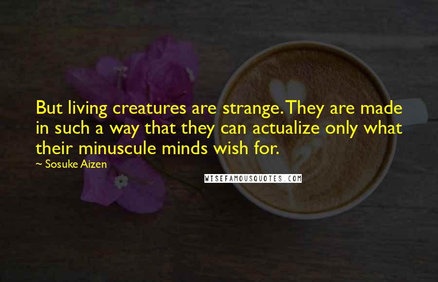 Sosuke Aizen Quotes: But living creatures are strange. They are made in such a way that they can actualize only what their minuscule minds wish for.