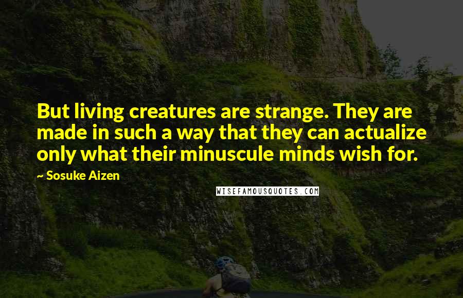 Sosuke Aizen Quotes: But living creatures are strange. They are made in such a way that they can actualize only what their minuscule minds wish for.