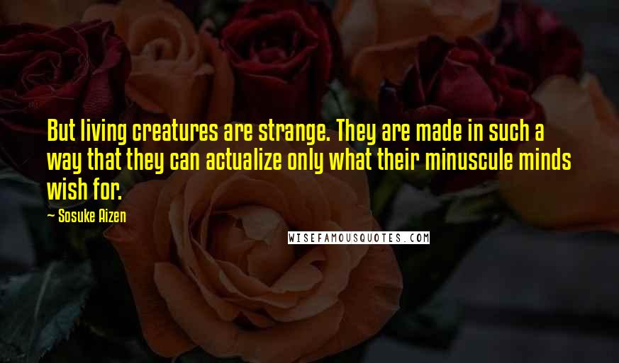 Sosuke Aizen Quotes: But living creatures are strange. They are made in such a way that they can actualize only what their minuscule minds wish for.