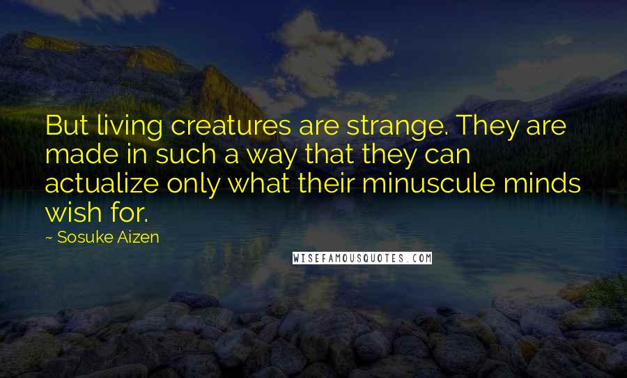 Sosuke Aizen Quotes: But living creatures are strange. They are made in such a way that they can actualize only what their minuscule minds wish for.